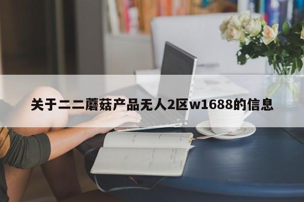 关于二二蘑菇产品无人2区w1688的信息