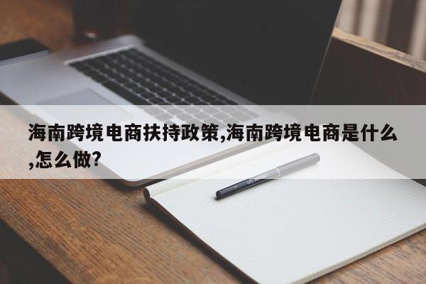 海南跨境电商扶持政策,海南跨境电商是什么,怎么做?