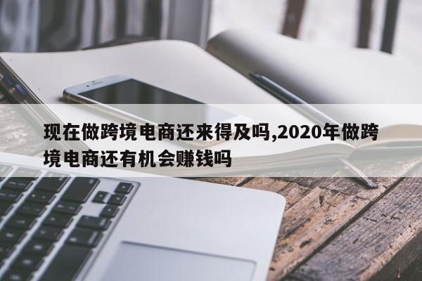 现在做跨境电商还来得及吗,2020年做跨境电商还有机会赚钱吗