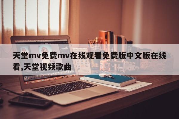 天堂mv免费mv在线观看免费版中文版在线看,天堂视频歌曲