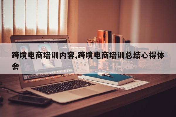 跨境电商培训内容,跨境电商培训总结心得体会