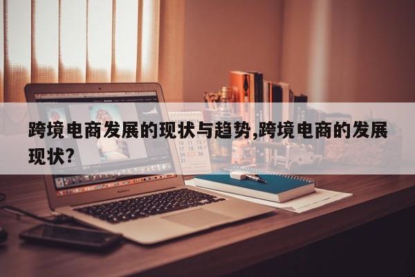 跨境电商发展的现状与趋势,跨境电商的发展现状?