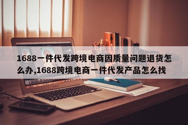 1688一件代发跨境电商因质量问题退货怎么办,1688跨境电商一件代发产品怎么找