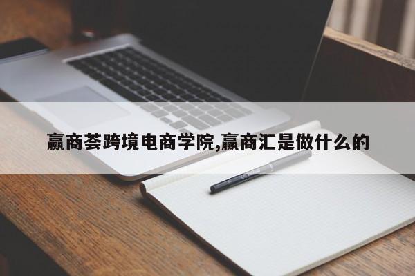 赢商荟跨境电商学院,赢商汇是做什么的