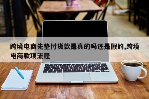 跨境电商先垫付货款是真的吗还是假的,跨境电商款项流程
