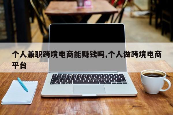 个人兼职跨境电商能赚钱吗,个人做跨境电商平台