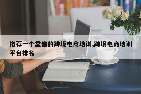 推荐一个靠谱的跨境电商培训,跨境电商培训平台排名
