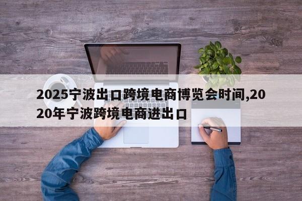 2025宁波出口跨境电商博览会时间,2020年宁波跨境电商进出口