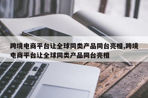 跨境电商平台让全球同类产品同台亮相,跨境电商平台让全球同类产品同台亮相