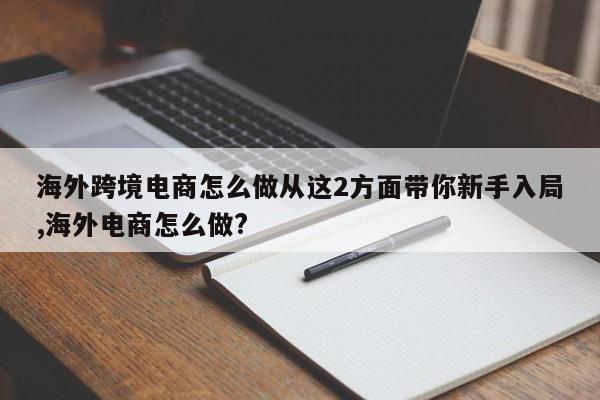海外跨境电商怎么做从这2方面带你新手入局,海外电商怎么做?