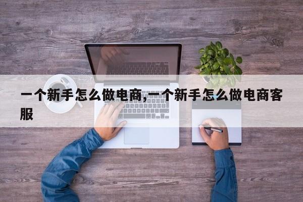 一个新手怎么做电商,一个新手怎么做电商客服