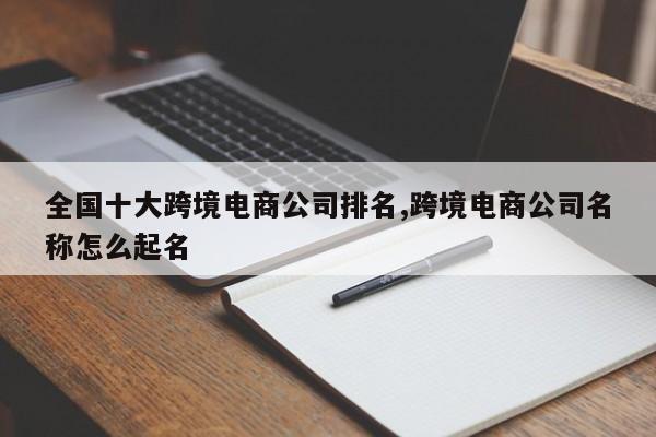 全国十大跨境电商公司排名,跨境电商公司名称怎么起名