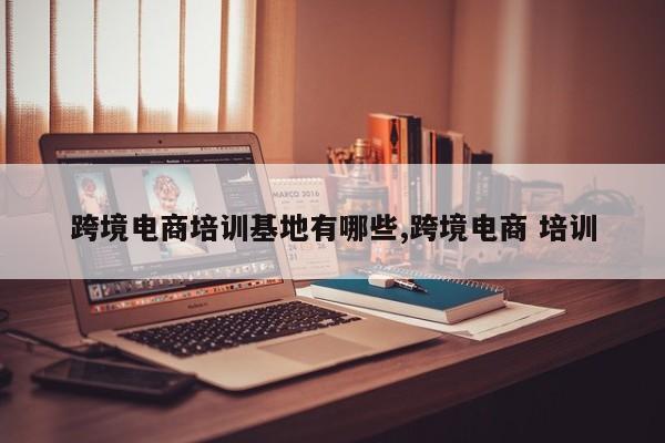 跨境电商培训基地有哪些,跨境电商 培训
