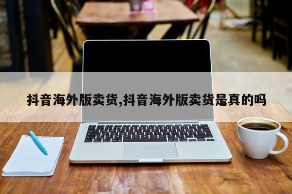 抖音海外版卖货,抖音海外版卖货是真的吗