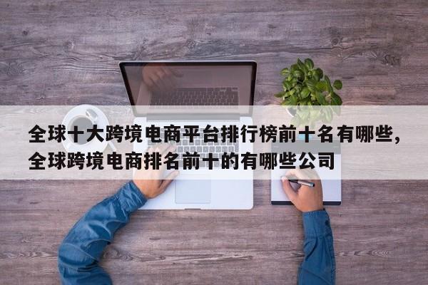 全球十大跨境电商平台排行榜前十名有哪些,全球跨境电商排名前十的有哪些公司