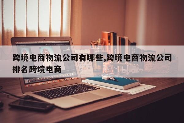 跨境电商物流公司有哪些,跨境电商物流公司排名跨境电商