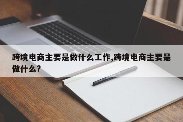 跨境电商主要是做什么工作,跨境电商主要是做什么?