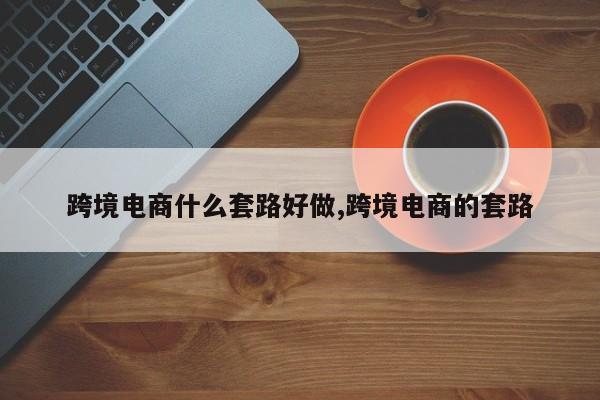 跨境电商什么套路好做,跨境电商的套路