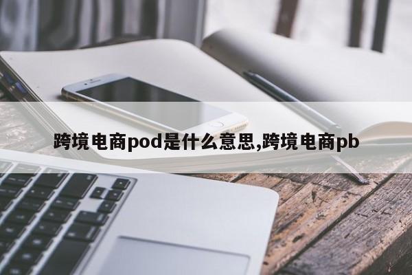 跨境电商pod是什么意思,跨境电商pb