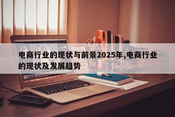 电商行业的现状与前景2025年,电商行业的现状及发展趋势
