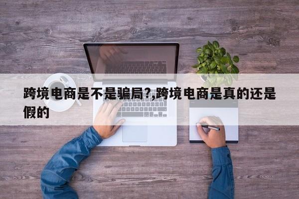 跨境电商是不是骗局?,跨境电商是真的还是假的
