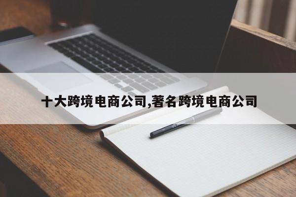 十大跨境电商公司,著名跨境电商公司