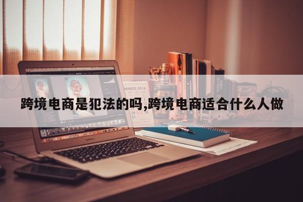 跨境电商是犯法的吗,跨境电商适合什么人做
