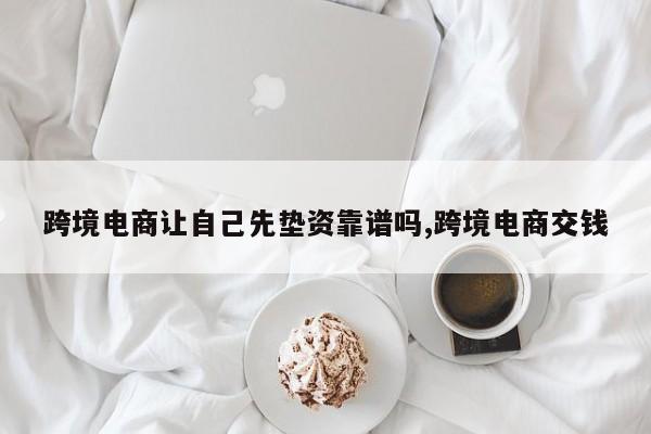 跨境电商让自己先垫资靠谱吗,跨境电商交钱