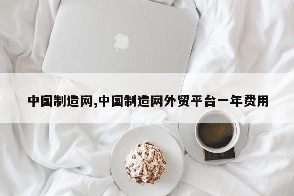 中国制造网,中国制造网外贸平台一年费用