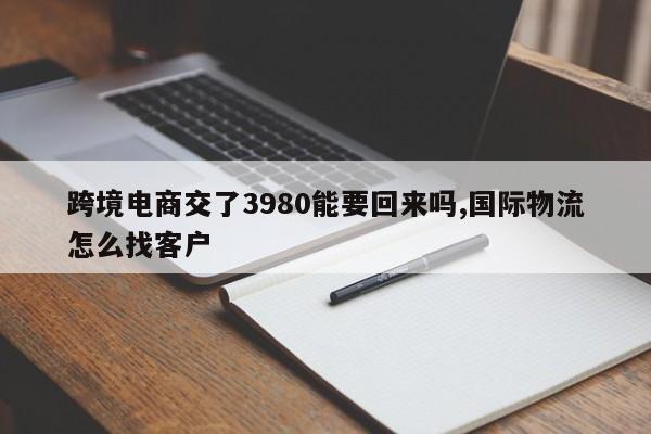 跨境电商交了3980能要回来吗,国际物流怎么找客户