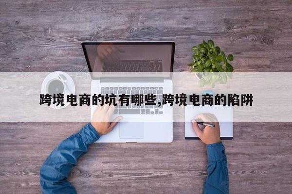 跨境电商的坑有哪些,跨境电商的陷阱
