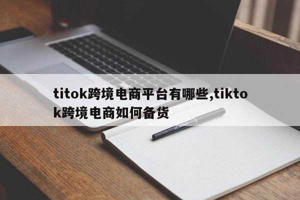titok跨境电商平台有哪些,tiktok跨境电商如何备货