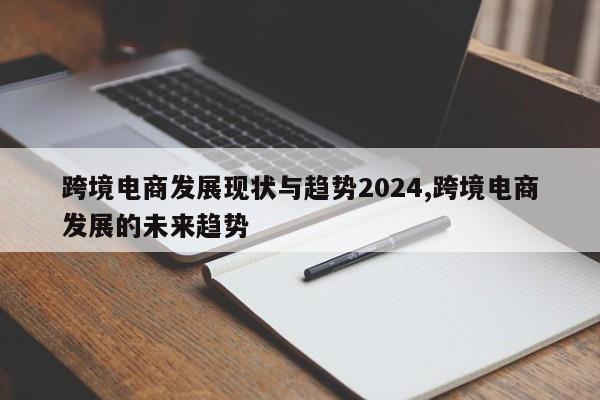 跨境电商发展现状与趋势2024,跨境电商发展的未来趋势