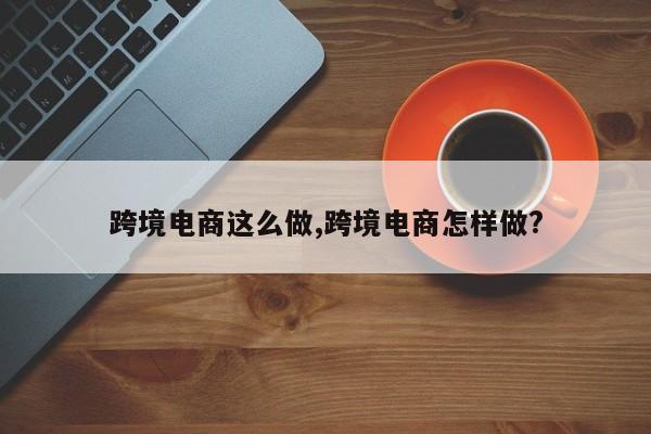 跨境电商这么做,跨境电商怎样做?