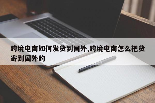 跨境电商如何发货到国外,跨境电商怎么把货寄到国外的