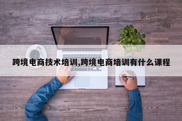 跨境电商技术培训,跨境电商培训有什么课程