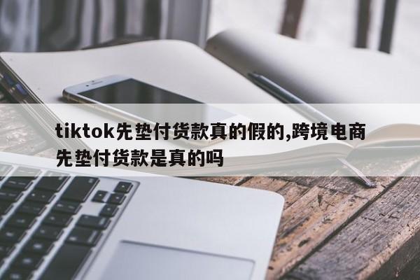tiktok先垫付货款真的假的,跨境电商先垫付货款是真的吗