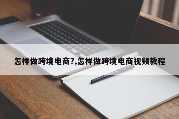 怎样做跨境电商?,怎样做跨境电商视频教程
