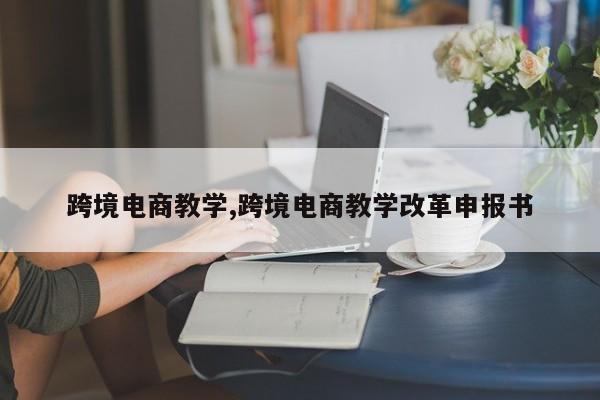 跨境电商教学,跨境电商教学改革申报书
