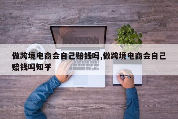 做跨境电商会自己赔钱吗,做跨境电商会自己赔钱吗知乎