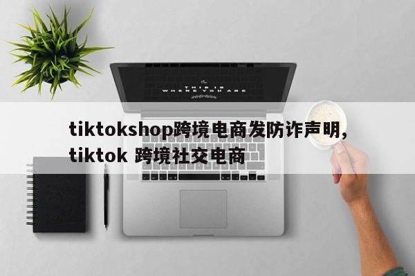 tiktokshop跨境电商发防诈声明,tiktok 跨境社交电商