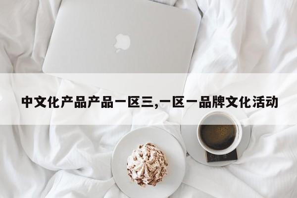 中文化产品产品一区三,一区一品牌文化活动