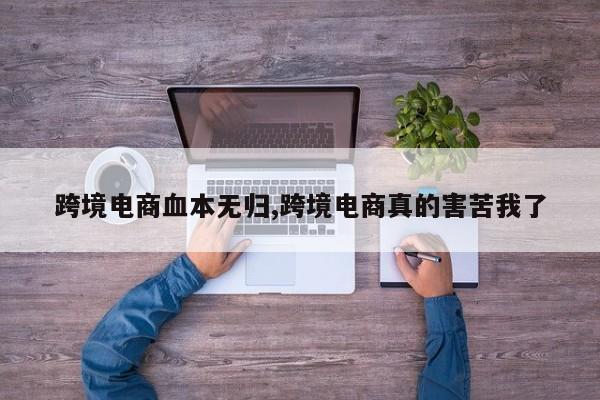 跨境电商血本无归,跨境电商真的害苦我了
