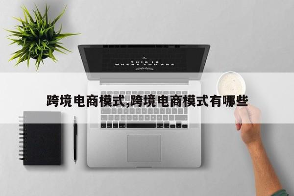 跨境电商模式,跨境电商模式有哪些