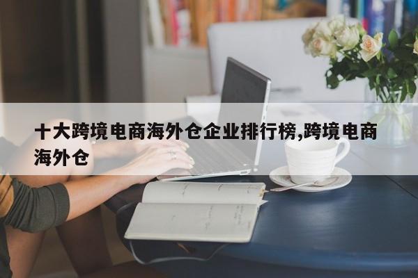 十大跨境电商海外仓企业排行榜,跨境电商 海外仓