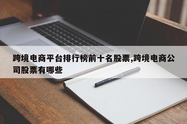 跨境电商平台排行榜前十名股票,跨境电商公司股票有哪些