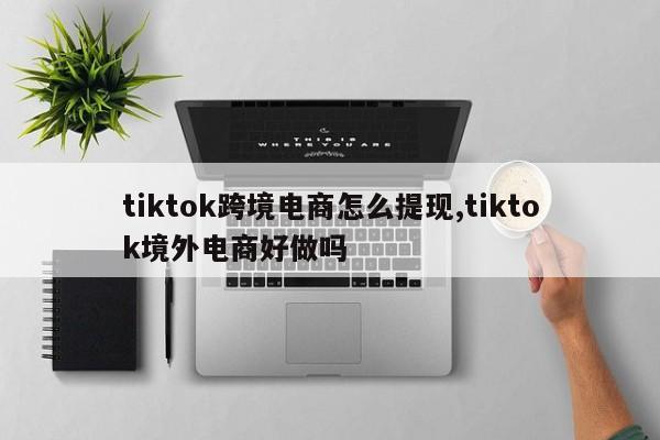 tiktok跨境电商怎么提现,tiktok境外电商好做吗